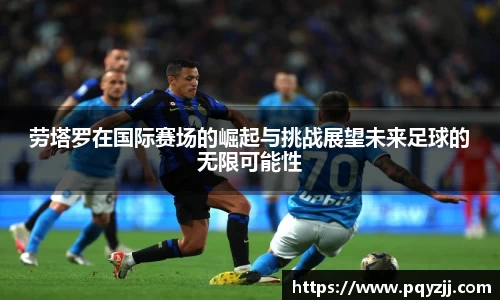 劳塔罗在国际赛场的崛起与挑战展望未来足球的无限可能性